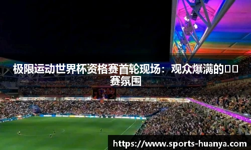 极限运动世界杯资格赛首轮现场：观众爆满的��赛氛围