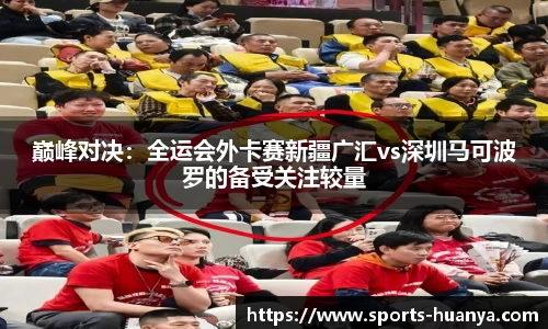 巅峰对决：全运会外卡赛新疆广汇vs深圳马可波罗的备受关注较量
