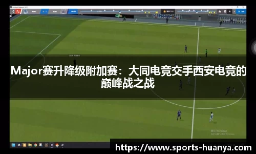 Major赛升降级附加赛：大同电竞交手西安电竞的巅峰战之战