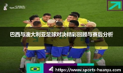 巴西与澳大利亚足球对决精彩回顾与赛后分析