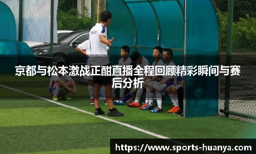 京都与松本激战正酣直播全程回顾精彩瞬间与赛后分析
