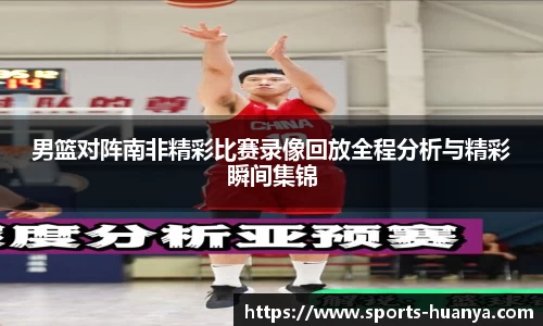 男篮对阵南非精彩比赛录像回放全程分析与精彩瞬间集锦