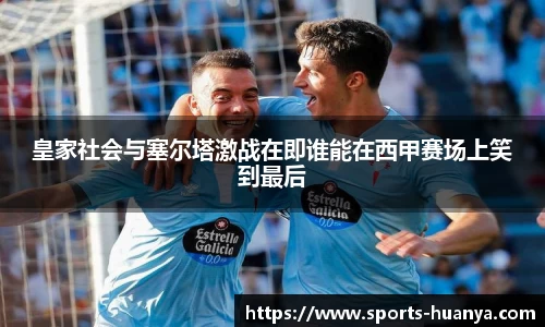皇家社会与塞尔塔激战在即谁能在西甲赛场上笑到最后